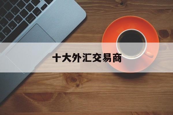 十大外汇交易商(外汇交易所排名全球十大外汇平台)